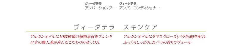 ヴィーダテラ アンバーシャンプー　ヴィーダテラ アンバーコンディショナー　ヴィーダテラ　スキンケア　アルガンオイルに10数種類の植物素材をブレンド 日本の職人魂が産んだこだわりのせっけん　アルガンオイルにダマスクローズ(バラ花油)を配合 ふっくらしっとりしたバラの香りでヴェール